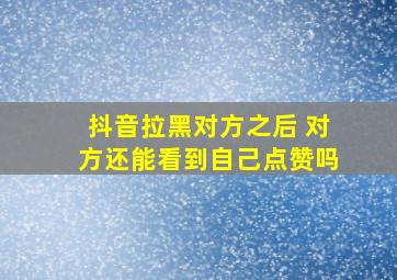 抖音拉黑对方之后 对方还能看到自己点赞吗